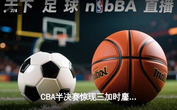 CBA半决赛惊现三加时鏖战 辽宁本钢123-119险胜广东宏远 - 2