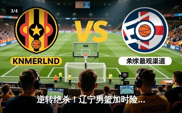 逆转绝杀！辽宁男篮加时险胜广东 总决赛悬念再起 - 3