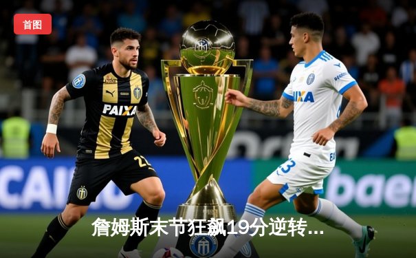 詹姆斯末节狂飙19分逆转战局 湖人险胜掘金夺赛季关键卡位战