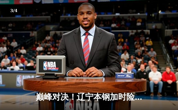 巅峰对决！辽宁本钢加时险胜广东宏远，赵继伟33分闪耀总决赛G3 - 3