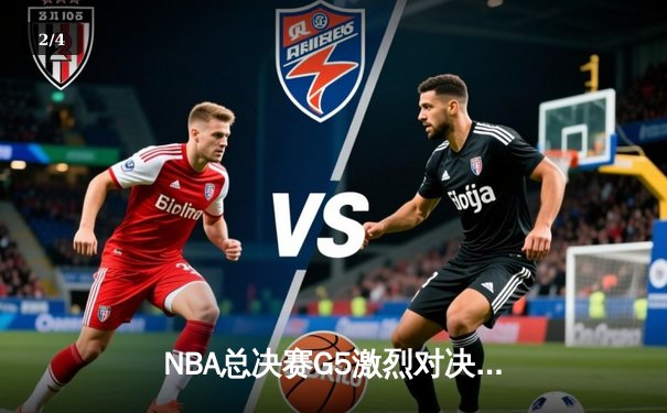 NBA总决赛G5激烈对决，勇士险胜凯尔特人夺赛点 - 2