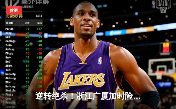 逆转绝杀！浙江广厦加时险胜广东宏远，孙铭徽39分创赛季新高