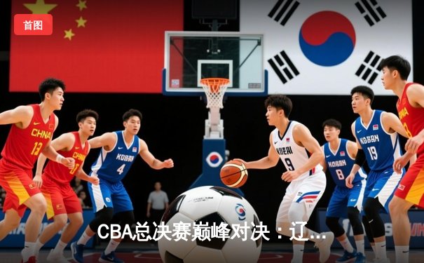 CBA总决赛巅峰对决：辽宁本钢加时险胜广东宏远，总比分3-2夺赛点