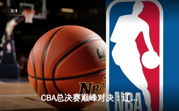 CBA总决赛巅峰对决：辽宁本钢加时险胜广东宏远，总比分3-2夺赛点 - 3