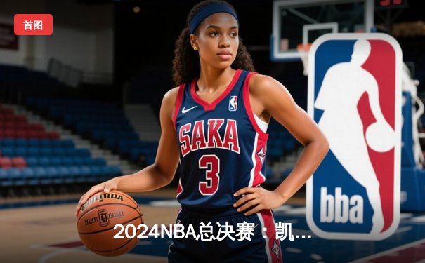 2024NBA总决赛：凯尔特人险胜湖人夺冠，塔图姆40分荣膺FMVP