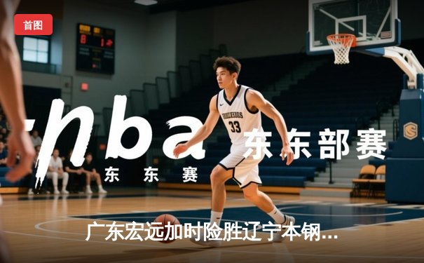 广东宏远加时险胜辽宁本钢，CBA总决赛上演史诗级对决