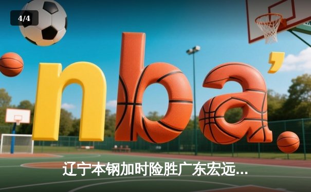 辽宁本钢加时险胜广东宏远 CBA半决赛上演史诗级对决 - 4