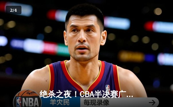 绝杀之夜！CBA半决赛广东加时险胜辽宁，胡明轩35分导演逆转 - 2