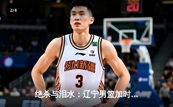 绝杀与泪水：辽宁男篮加时险胜广东，总决赛悬念延续 - 2