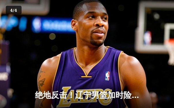 绝地反击！辽宁男篮加时险胜广东，总决赛悬念再起 - 4