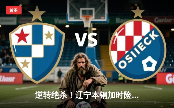 逆转绝杀！辽宁本钢加时险胜广东华南虎，总决赛悬念再起