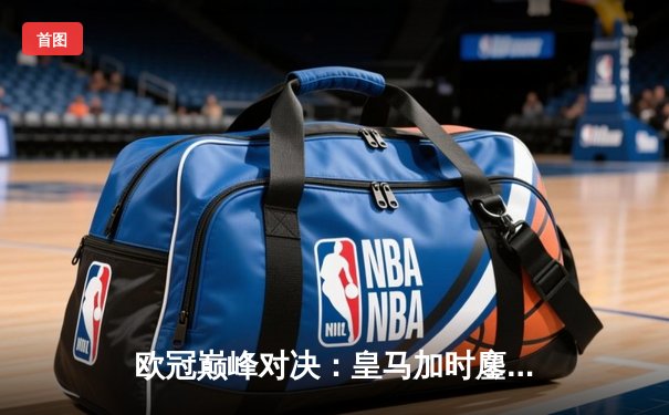 欧冠巅峰对决：皇马加时鏖战3-2力克拜仁，本泽马双响导演逆转奇迹