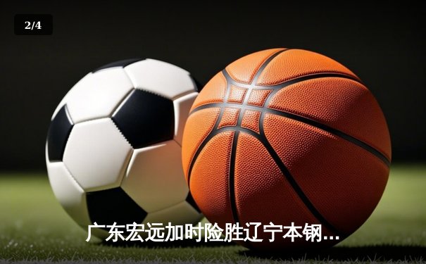 广东宏远加时险胜辽宁本钢 CBA半决赛上演史诗级对决 - 2