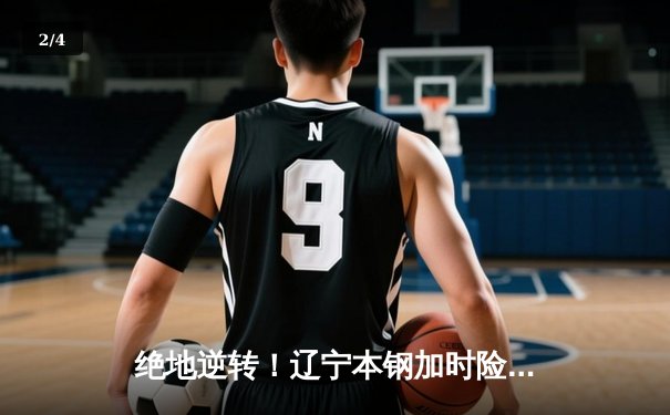 绝地逆转！辽宁本钢加时险胜广东东莞大益，总决赛悬念再起 - 2