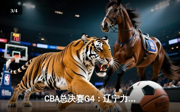 CBA总决赛G4：辽宁力克新疆夺赛点，赵继伟26+11闪耀全场 - 3