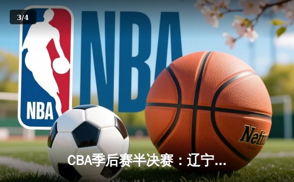 CBA季后赛半决赛：辽宁本钢加时险胜广东宏远，赵继伟砍下33分率队逆转 - 3
