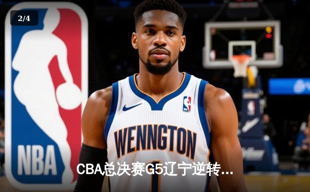 CBA总决赛G5辽宁逆转广东夺队史第四冠，赵继伟荣膺FMVP - 2