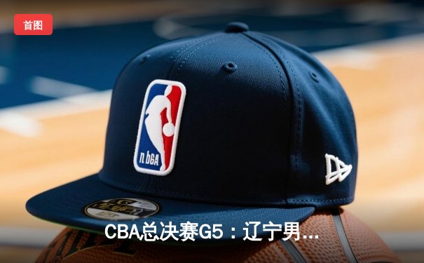 CBA总决赛G5：辽宁男篮加时险胜广东，赵继伟37分导演惊天逆转