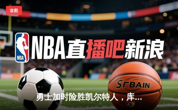 勇士加时险胜凯尔特人，库里狂砍43分率队夺赛点