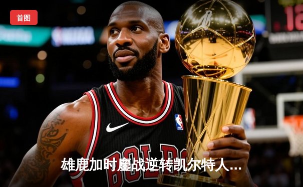 雄鹿加时鏖战逆转凯尔特人 字母哥44分20篮板刷新队史纪录