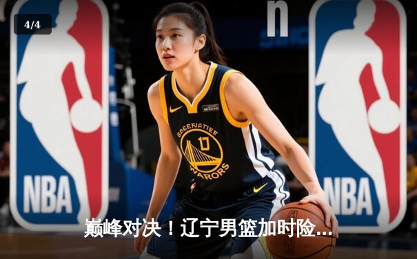 巅峰对决！辽宁男篮加时险胜广东，总比分3-2挺进总决赛 - 4