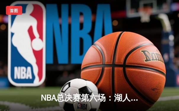 NBA总决赛第六场：湖人加时险胜热火，詹姆斯三双锁定总冠军