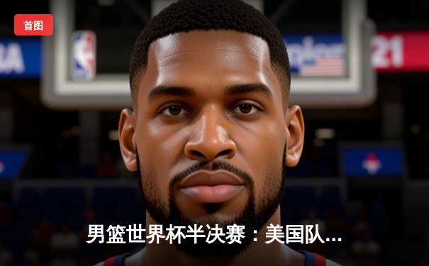 男篮世界杯半决赛：美国队加时险胜德国，爱德华兹39分创生涯新高