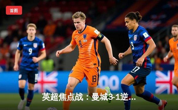 英超焦点战：曼城3-1逆转曼联，哈兰德双响锁定胜局