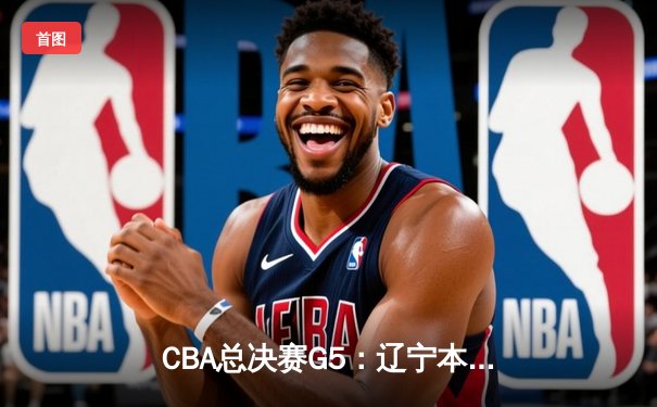 CBA总决赛G5：辽宁本钢力克浙江广厦，成功卫冕总冠军
