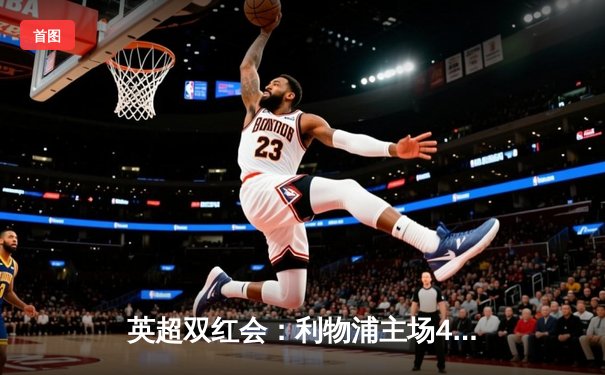 英超双红会：利物浦主场4-2逆转曼联，萨拉赫传射创纪录