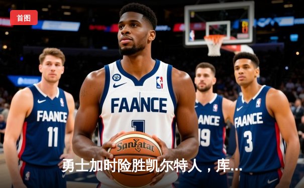 勇士加时险胜凯尔特人，库里狂砍43分率队逆转20分劣势