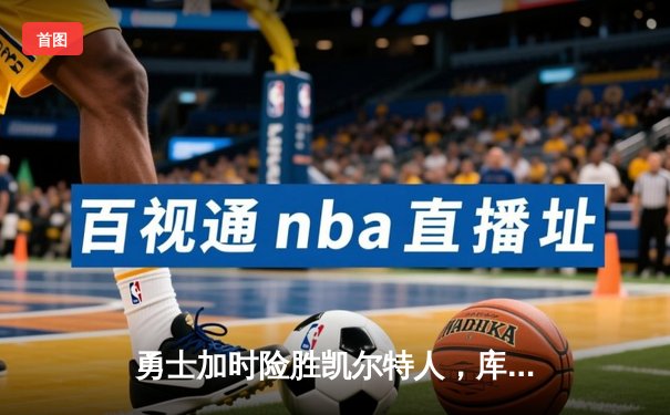 勇士加时险胜凯尔特人，库里狂砍43分率队逆转20分劣势