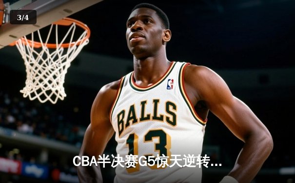 CBA半决赛G5惊天逆转！辽宁末节狂轰42分淘汰广东，赵继伟34分创生涯新高 - 3