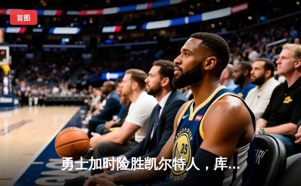 勇士加时险胜凯尔特人，库里狂砍43分率队逆转20分劣势