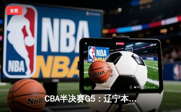 CBA半决赛G5：辽宁本钢加时逆转广东宏远 赵继伟35分率队挺进总决赛
