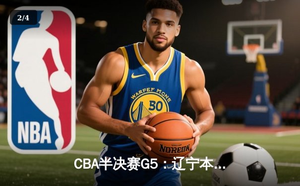 CBA半决赛G5：辽宁本钢加时逆转广东宏远 赵继伟35分率队挺进总决赛 - 2