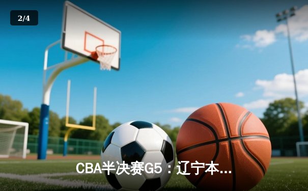 CBA半决赛G5：辽宁本钢加时逆转广东宏远 赵继伟35分创生涯新高 - 2
