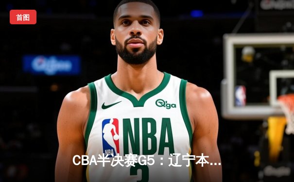 CBA半决赛G5：辽宁本钢加时逆转广东宏远 赵继伟35分率队挺进总决赛