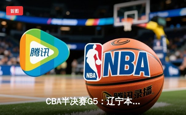CBA半决赛G5：辽宁本钢加时逆转广东宏远 赵继伟35分率队挺进总决赛