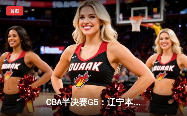 CBA半决赛G5：辽宁本钢加时逆转广东宏远 赵继伟35分率队挺进总决赛