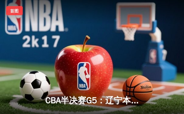 CBA半决赛G5：辽宁本钢加时逆转广东宏远 赵继伟35分率队挺进总决赛
