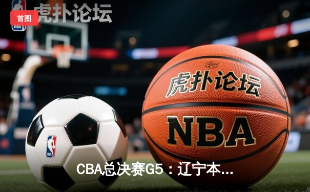 CBA总决赛G5：辽宁本钢加时险胜广东宏远，成功卫冕总冠军