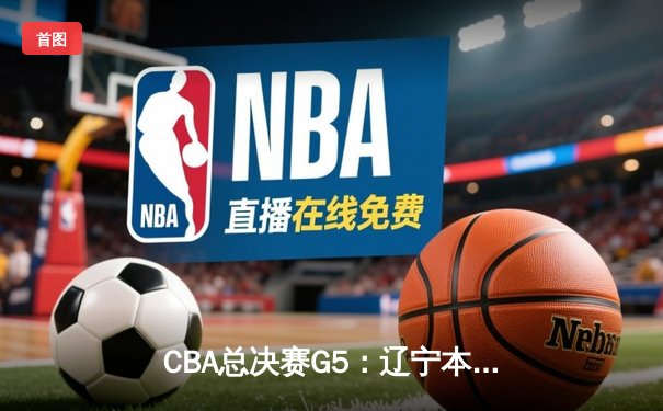 CBA总决赛G5：辽宁本钢加时险胜广东宏远，成功卫冕总冠军