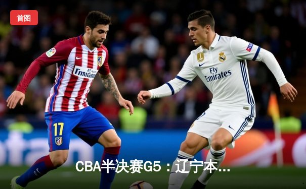 CBA半决赛G5：辽宁本钢加时逆转广东宏远 赵继伟33分率队挺进总决赛