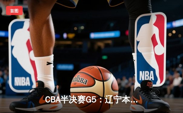 CBA半决赛G5：辽宁本钢加时逆转广东宏远 赵继伟33分率队挺进总决赛