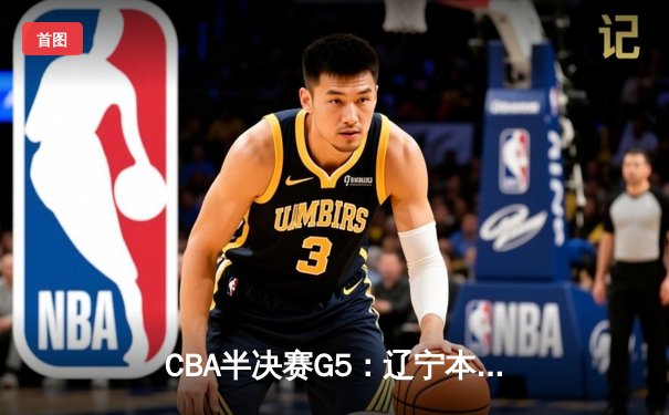CBA半决赛G5：辽宁本钢加时逆转广东宏远 赵继伟33分率队挺进总决赛