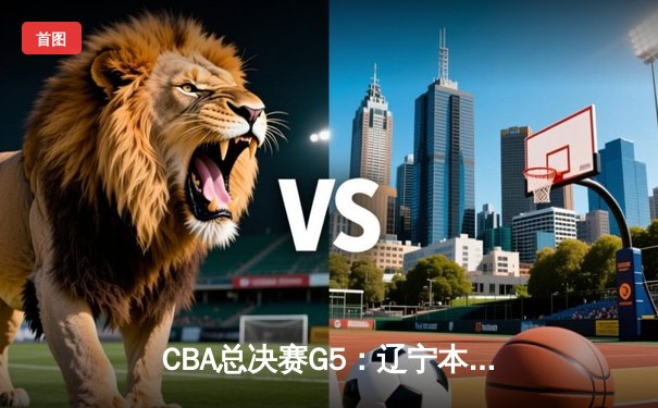 CBA总决赛G5：辽宁本钢加时险胜广东宏远，成功卫冕总冠军