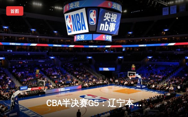 CBA半决赛G5：辽宁本钢加时逆转广东宏远 赵继伟33分率队挺进总决赛