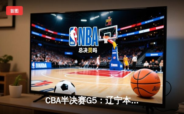 CBA半决赛G5：辽宁本钢加时逆转广东宏远 赵继伟33分率队挺进总决赛